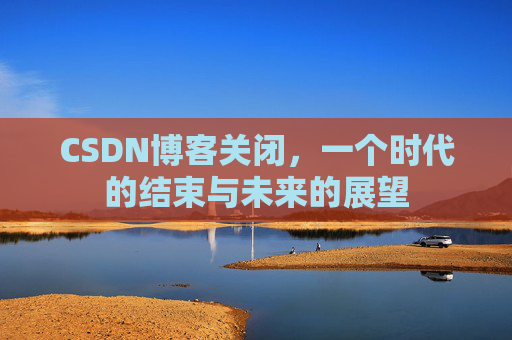 CSDN博客关闭,一个时代的结束与未来的展望